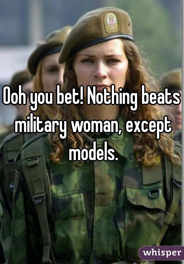 Ooh you bet! Nothing beats military woman, except models.