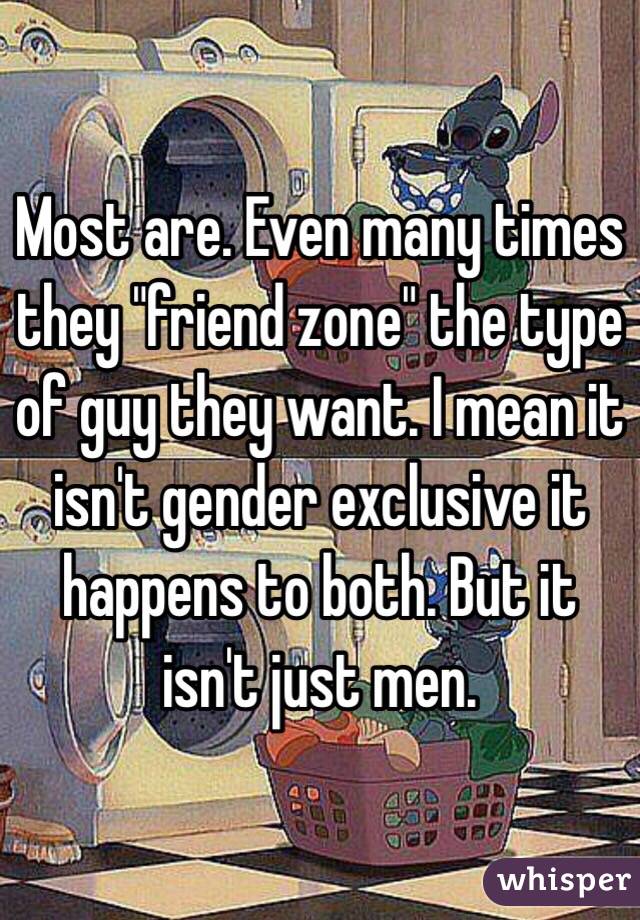 Most are. Even many times they "friend zone" the type of guy they want. I mean it isn't gender exclusive it happens to both. But it isn't just men. 