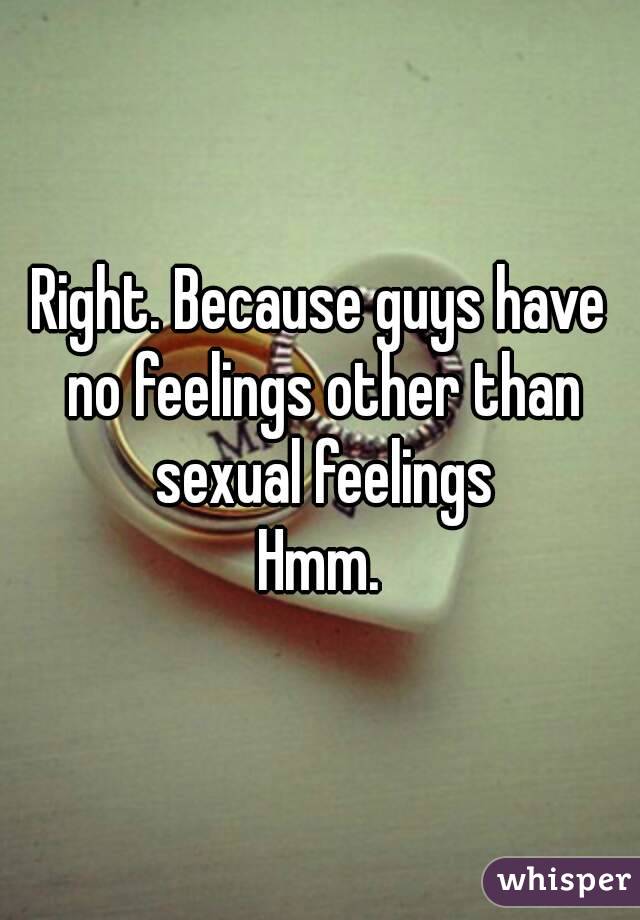 Right. Because guys have no feelings other than sexual feelings
 Hmm. 