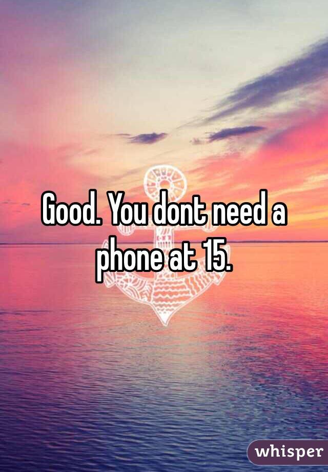 Good. You dont need a phone at 15. 