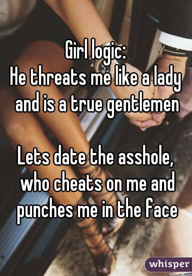 Girl logic:
He threats me like a lady and is a true gentlemen

Lets date the asshole, who cheats on me and punches me in the face