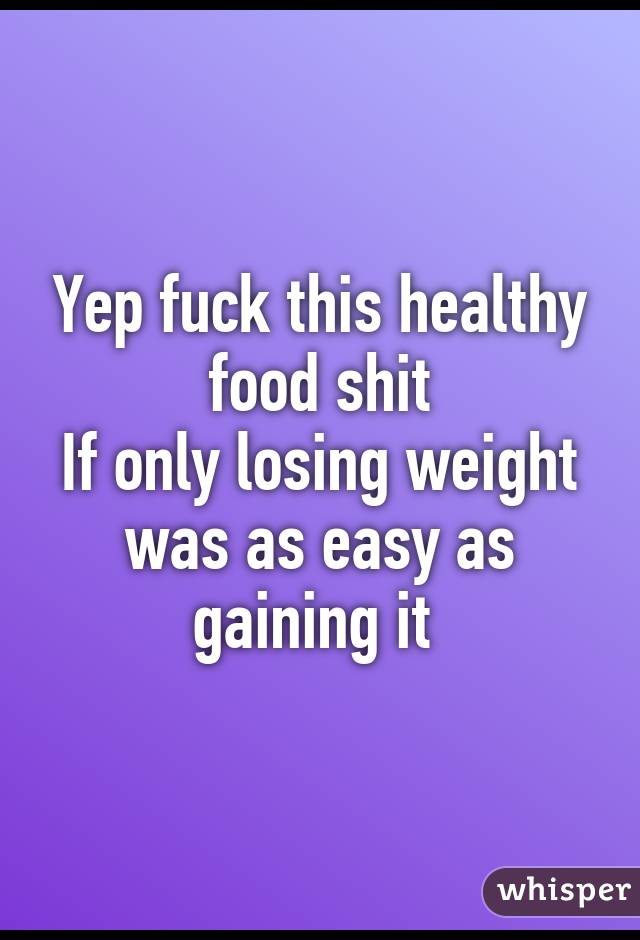 Yep fuck this healthy food shit
If only losing weight was as easy as gaining it 