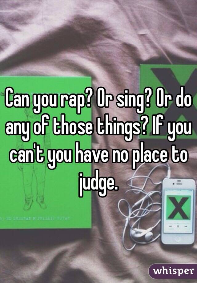 Can you rap? Or sing? Or do any of those things? If you can't you have no place to judge.