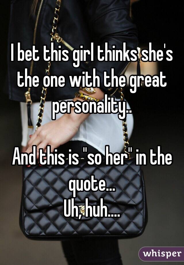 I bet this girl thinks she's the one with the great personality..

And this is "so her" in the quote... 
Uh, huh....