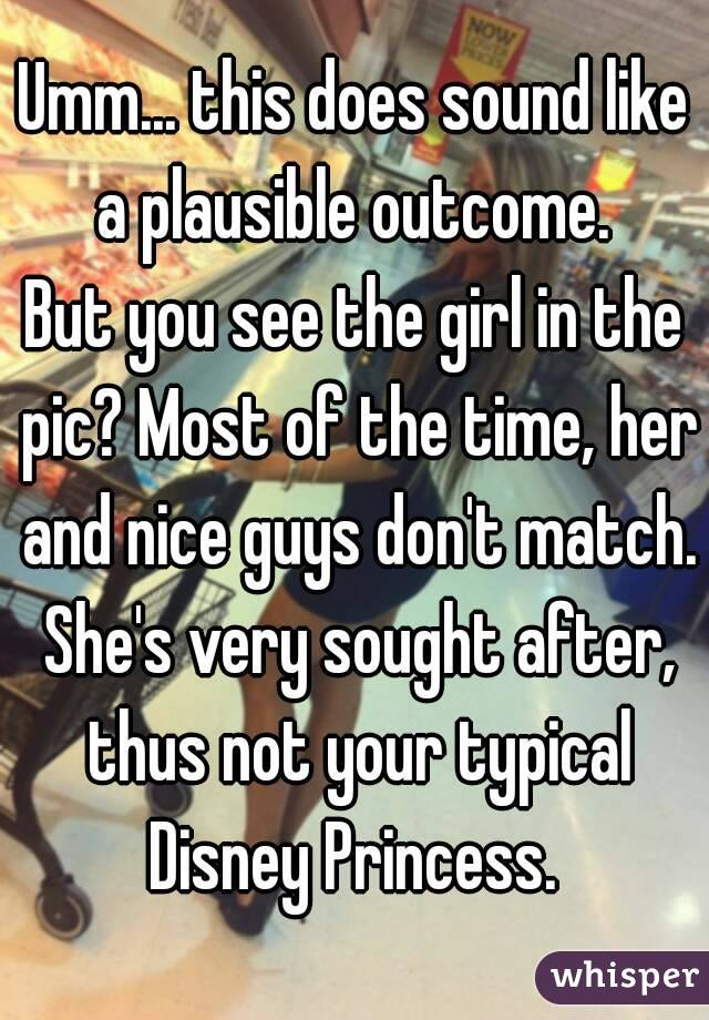 Umm... this does sound like a plausible outcome. 
But you see the girl in the pic? Most of the time, her and nice guys don't match. She's very sought after, thus not your typical Disney Princess. 