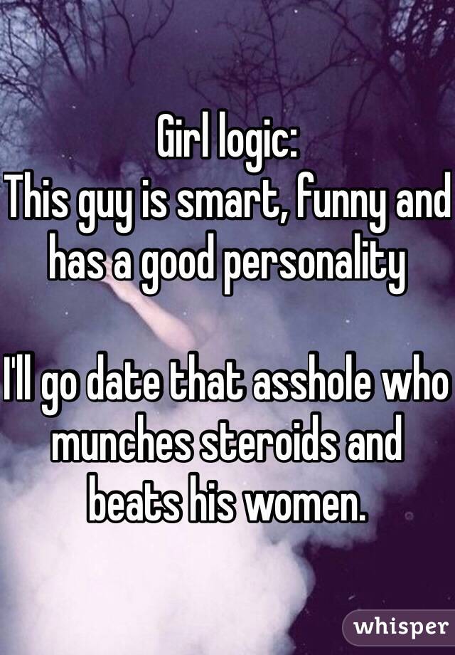 Girl logic:
This guy is smart, funny and has a good personality

I'll go date that asshole who munches steroids and beats his women. 