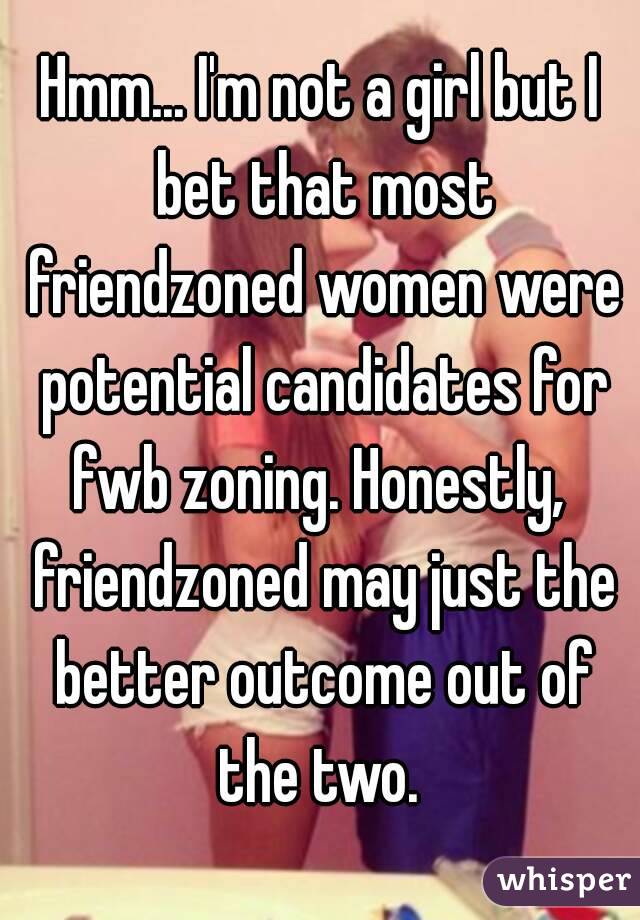 Hmm... I'm not a girl but I bet that most friendzoned women were potential candidates for fwb zoning. Honestly,  friendzoned may just the better outcome out of the two. 