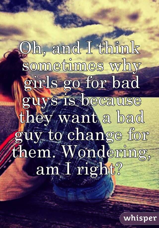 Oh, and I think sometimes why girls go for bad guys is because they want a bad guy to change for them. Wondering, am I right? 