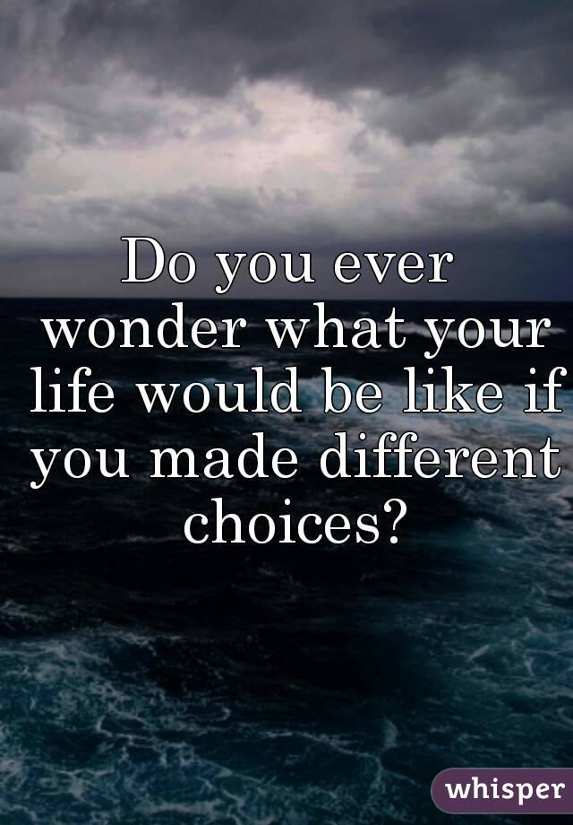 Do you ever wonder what your life would be like if you made different choices?