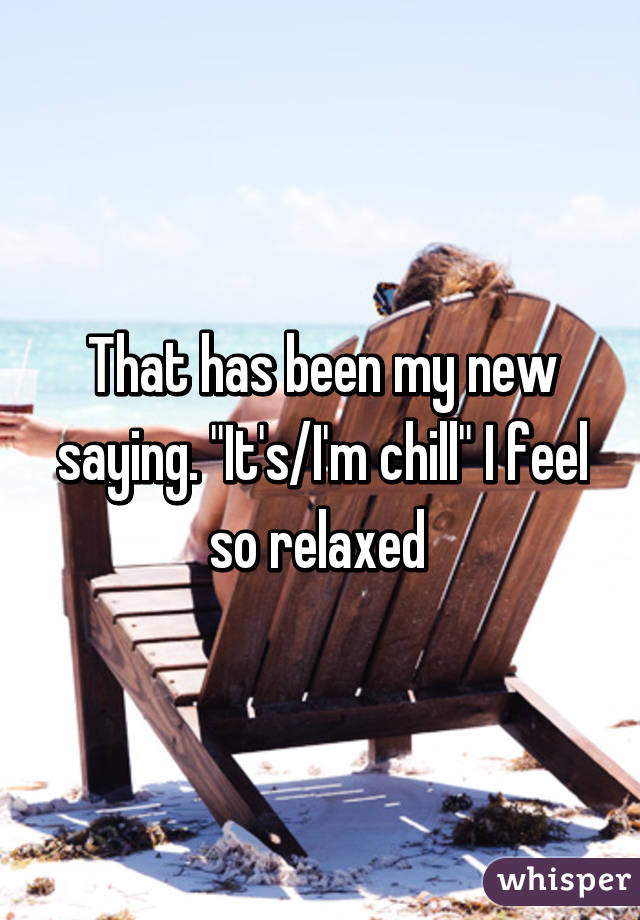 That has been my new saying. "It's/I'm chill" I feel so relaxed 