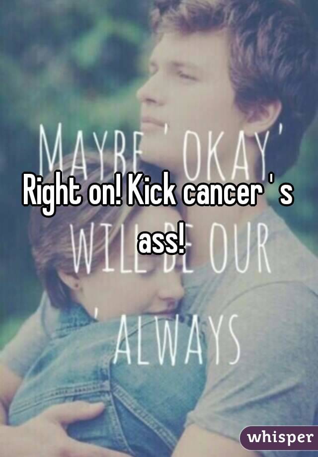 Right on! Kick cancer ' s ass!