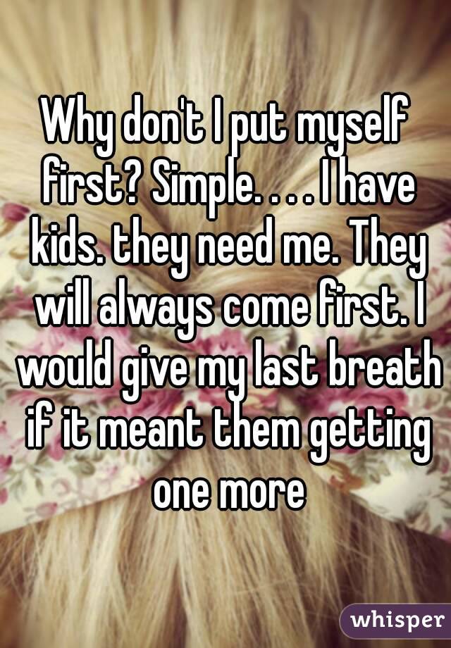 Why don't I put myself first? Simple. . . . I have kids. they need me. They will always come first. I would give my last breath if it meant them getting one more