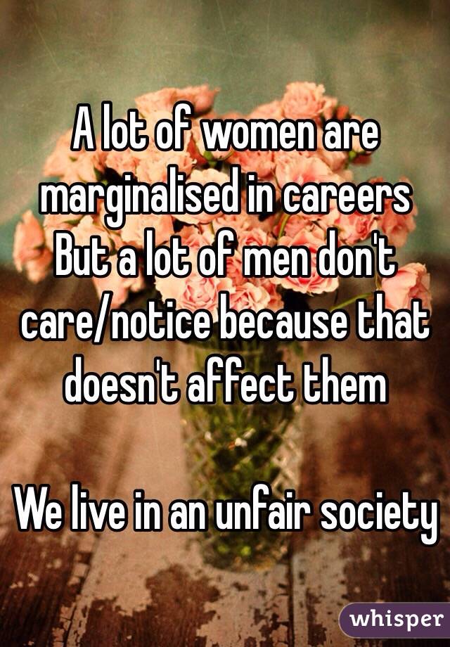 A lot of women are marginalised in careers
But a lot of men don't care/notice because that doesn't affect them

We live in an unfair society