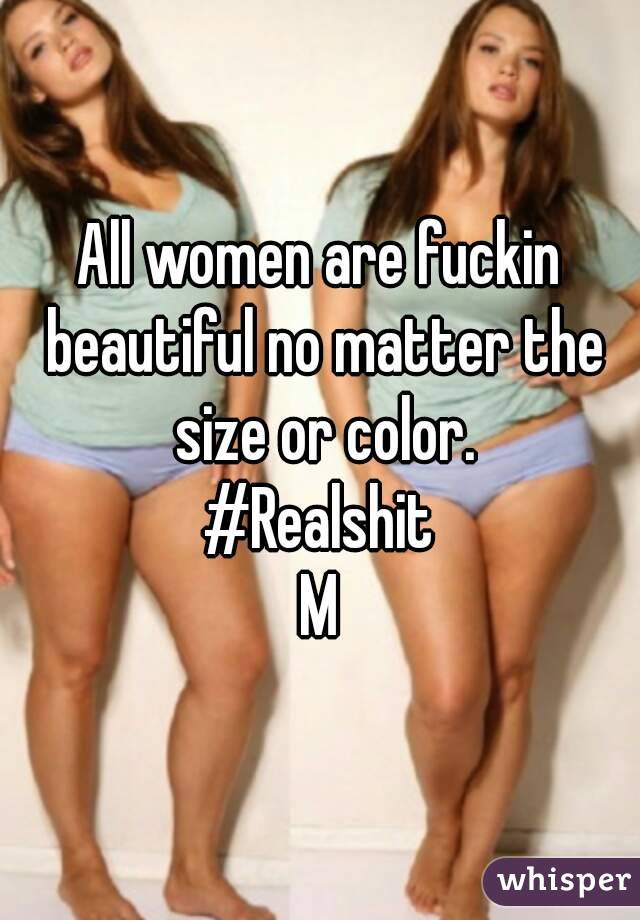 All women are fuckin beautiful no matter the size or color.
#Realshit
M