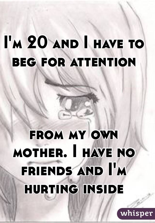 I'm 20 and I have to beg for attention



 from my own mother. I have no friends and I'm hurting inside