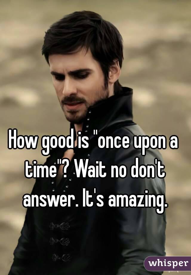 How good is "once upon a time"? Wait no don't answer. It's amazing.