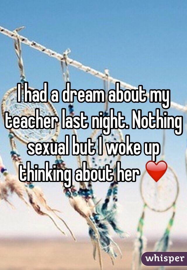 I had a dream about my teacher last night. Nothing sexual but I woke up thinking about her ❤️