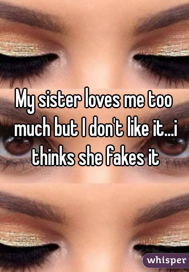 My sister loves me too much but I don't like it...i thinks she fakes it