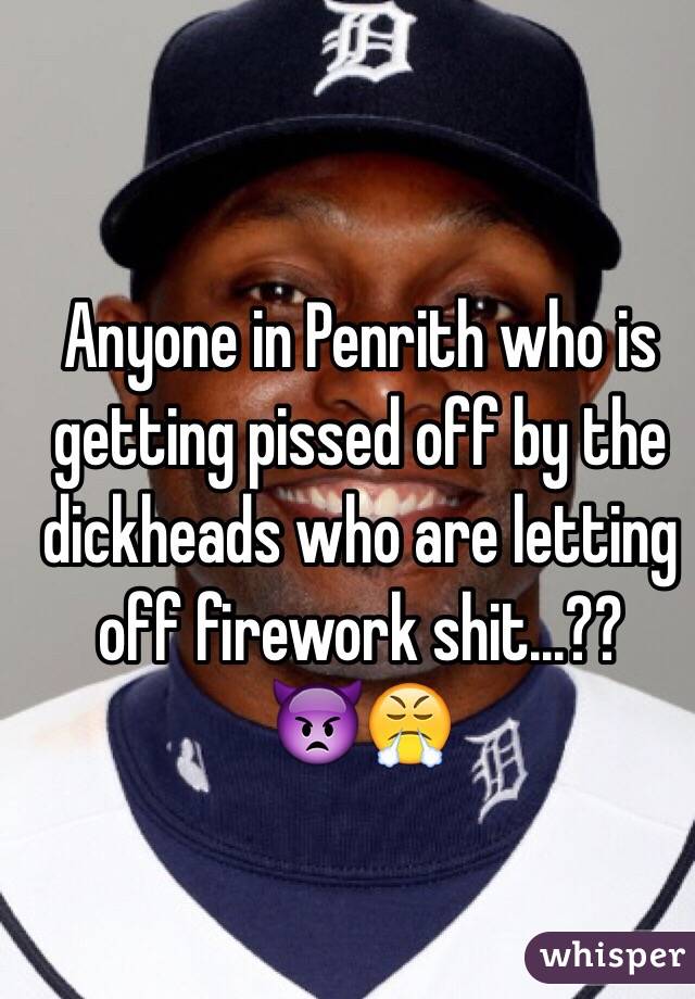 Anyone in Penrith who is getting pissed off by the dickheads who are letting off firework shit...??
👿😤