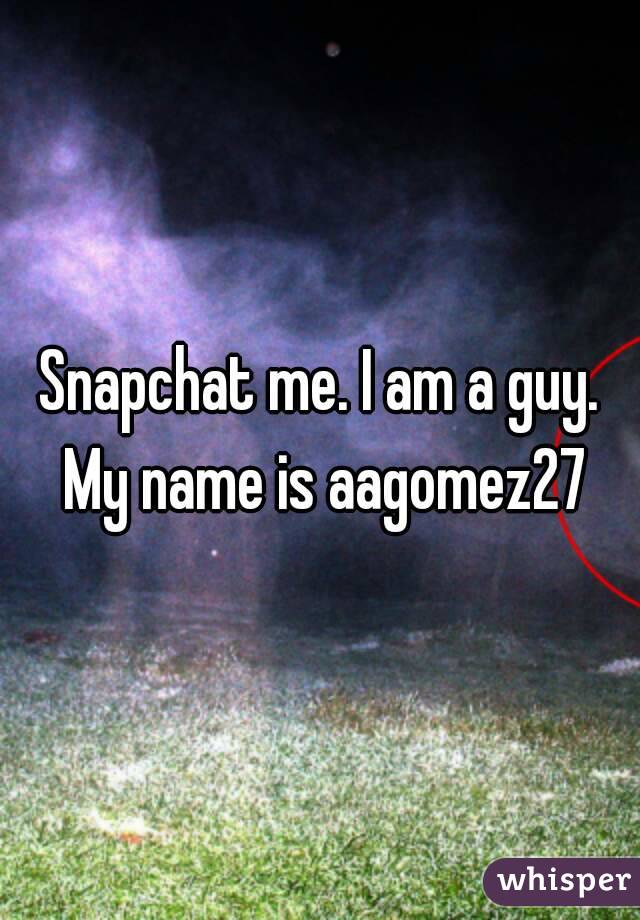 Snapchat me. I am a guy. My name is aagomez27