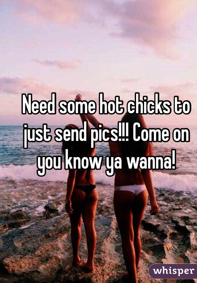 Need some hot chicks to just send pics!!! Come on you know ya wanna!