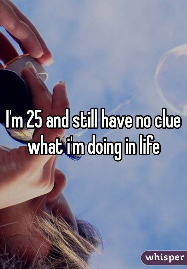 I'm 25 and still have no clue what i'm doing in life