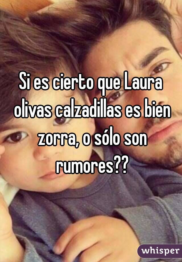 Si es cierto que Laura olivas calzadillas es bien zorra, o sólo son rumores??