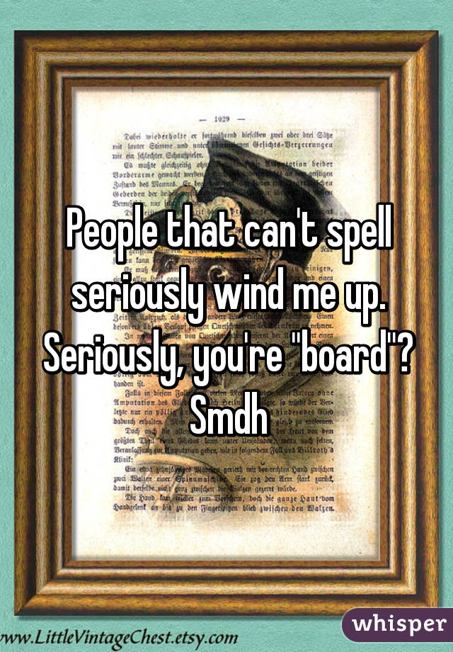 People that can't spell seriously wind me up. Seriously, you're "board"? Smdh