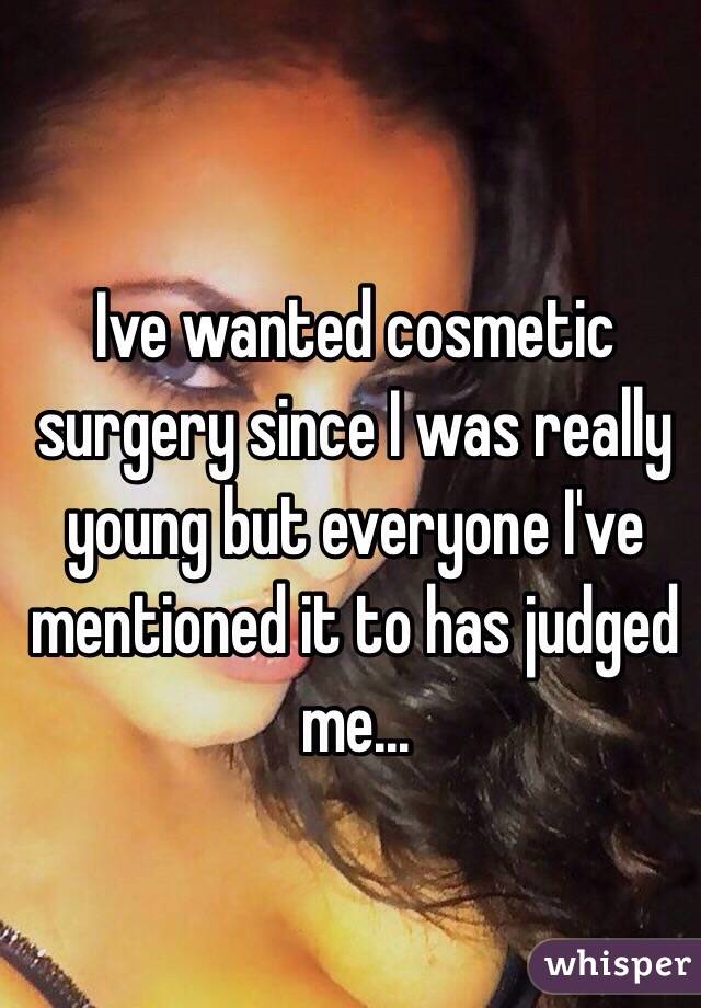 Ive wanted cosmetic surgery since I was really young but everyone I've mentioned it to has judged me...