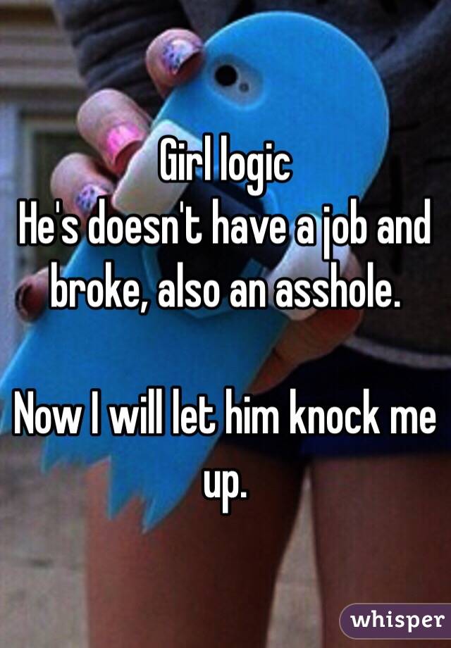 Girl logic
He's doesn't have a job and broke, also an asshole.

Now I will let him knock me up.