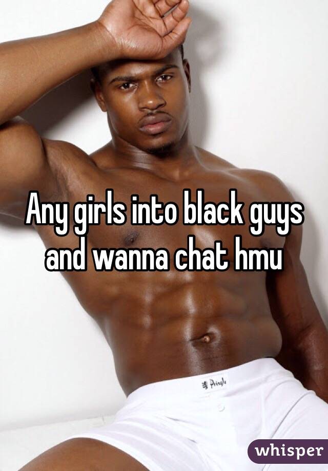 Any girls into black guys and wanna chat hmu 