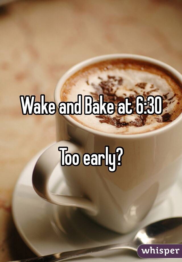 Wake and Bake at 6:30

Too early?