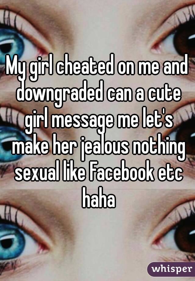 My girl cheated on me and downgraded can a cute girl message me let's make her jealous nothing sexual like Facebook etc haha