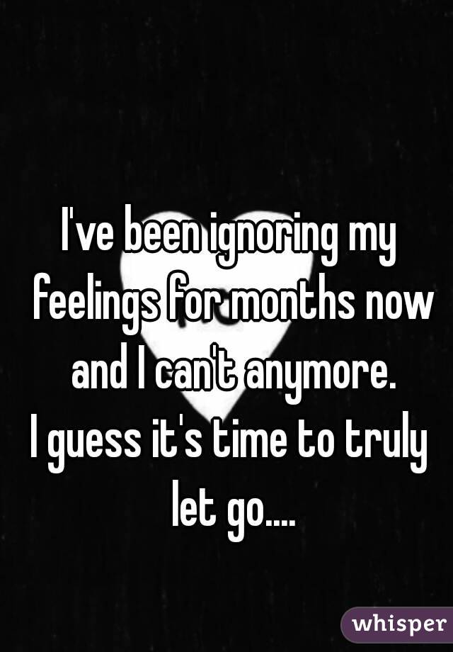 I've been ignoring my feelings for months now and I can't anymore.
I guess it's time to truly let go....