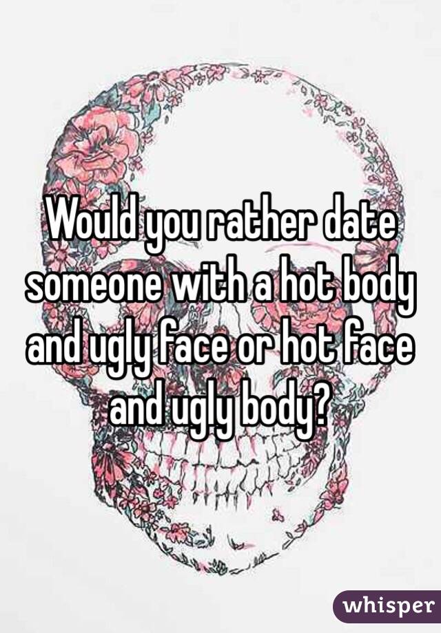 Would you rather date someone with a hot body and ugly face or hot face and ugly body?