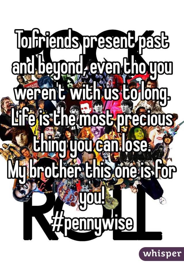 To friends present past and beyond, even tho you weren't with us to long.
Life is the most precious thing you can lose.
My brother this one is for you!
#pennywise 