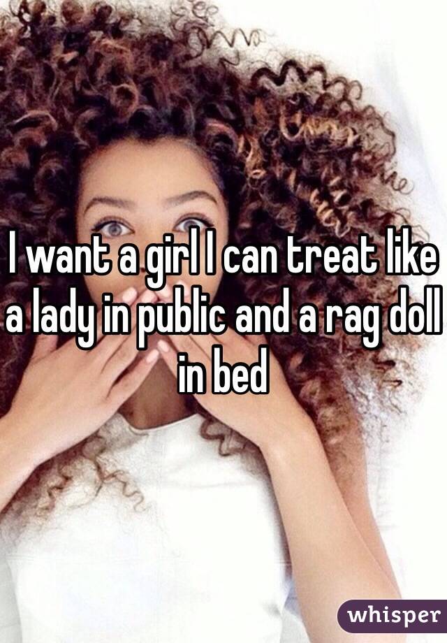 I want a girl I can treat like a lady in public and a rag doll in bed