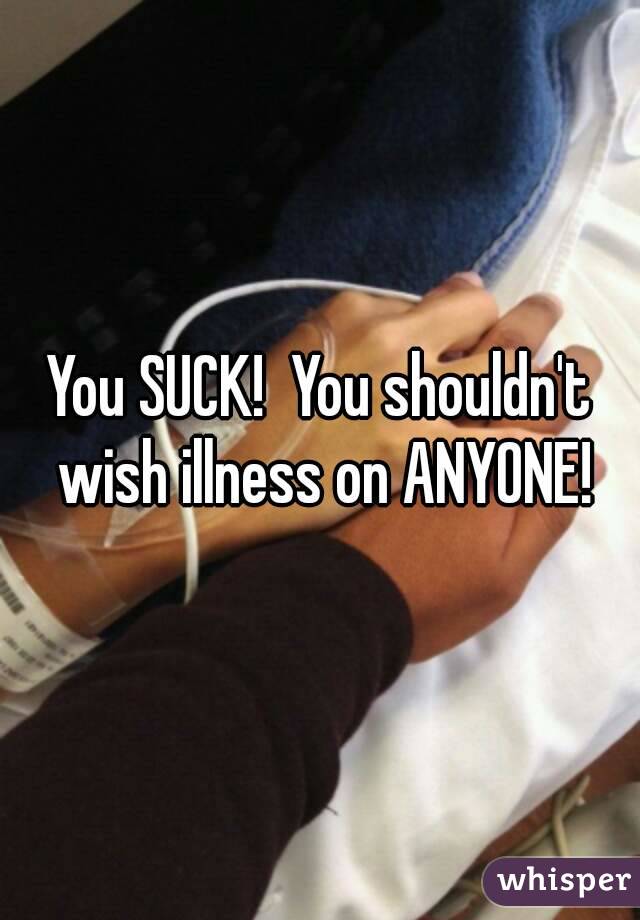 You SUCK!  You shouldn't wish illness on ANYONE!