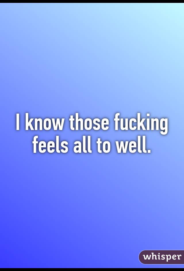 I know those fucking feels all to well.