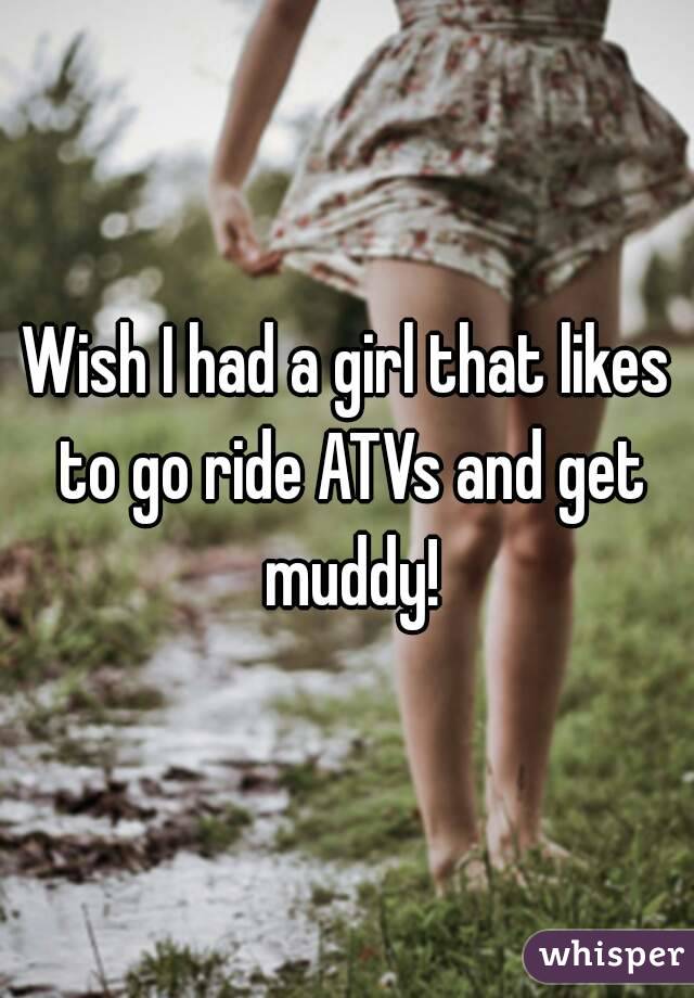 Wish I had a girl that likes to go ride ATVs and get muddy!