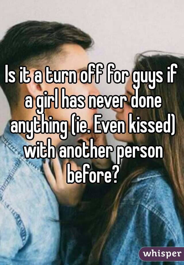 Is it a turn off for guys if a girl has never done anything (ie. Even kissed) with another person before?