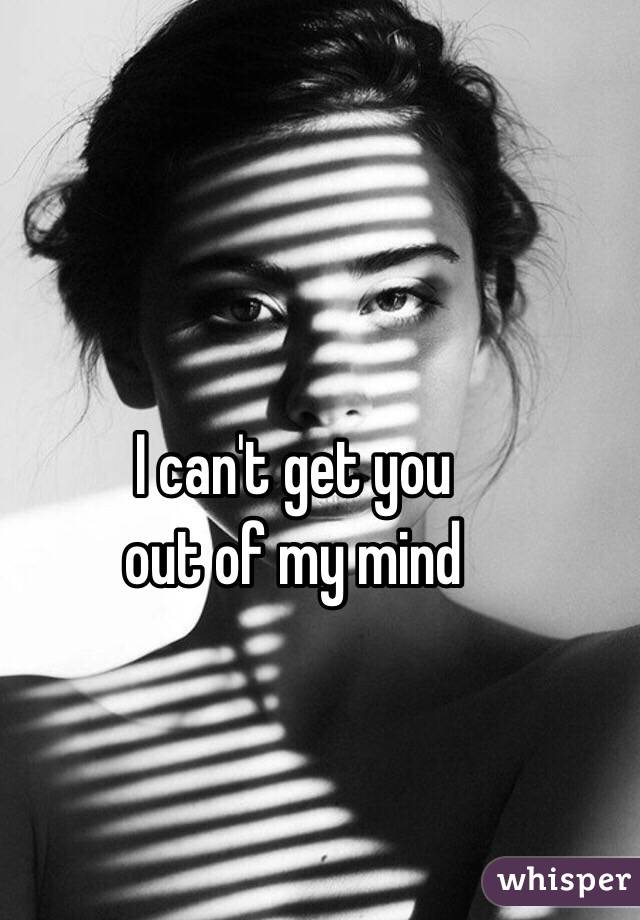 I can't get you 
out of my mind 