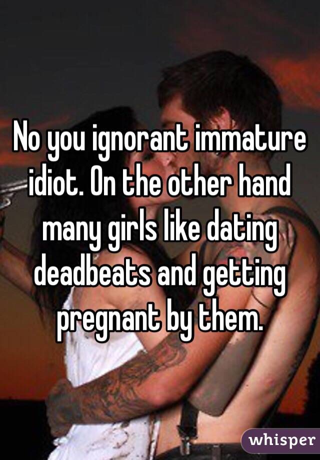 No you ignorant immature idiot. On the other hand many girls like dating deadbeats and getting pregnant by them.