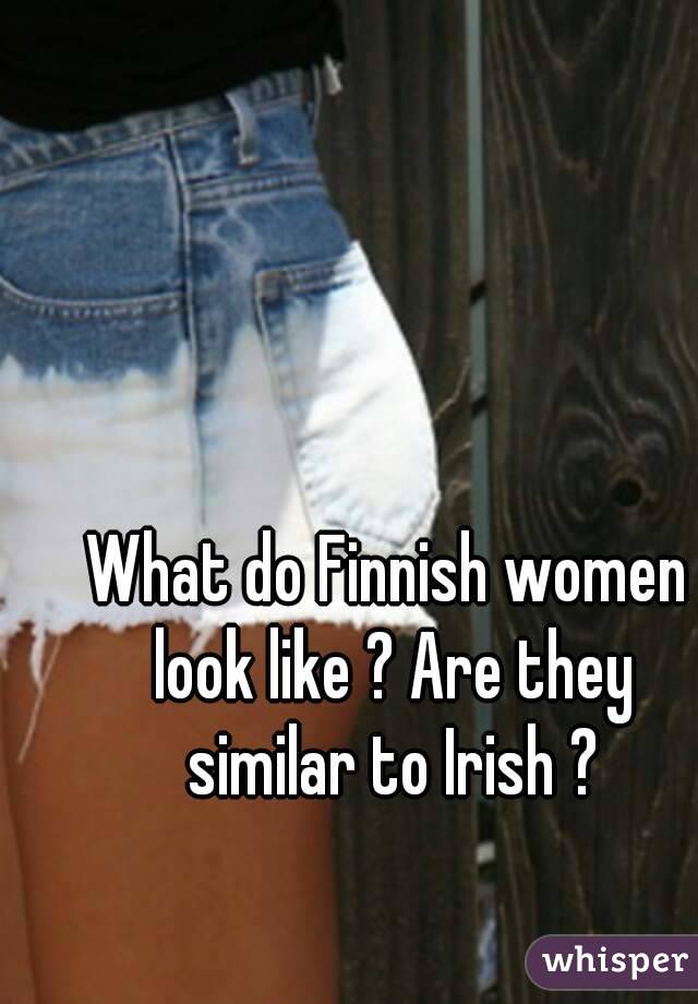 What do Finnish women look like ? Are they similar to Irish ?