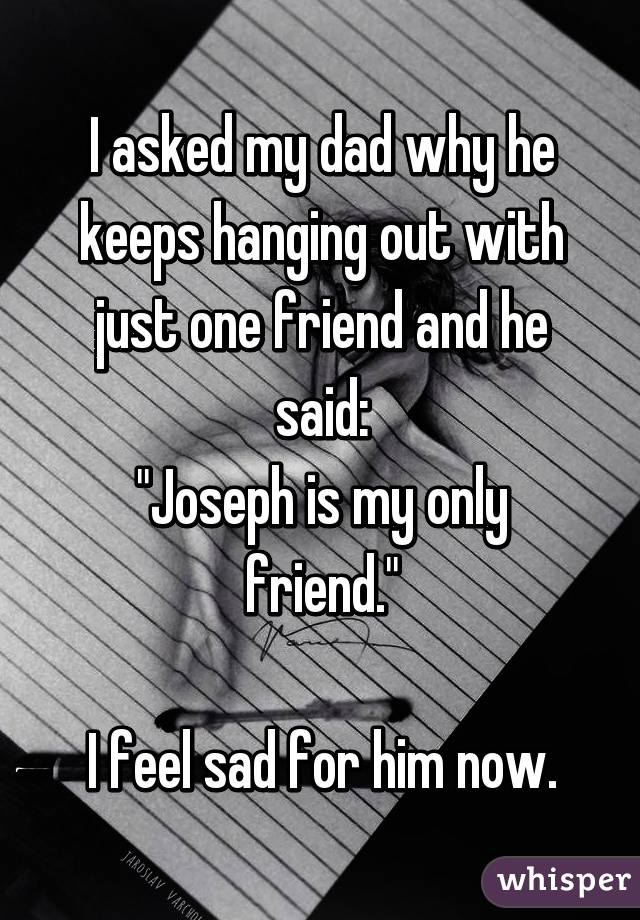 I asked my dad why he keeps hanging out with just one friend and he said:
"Joseph is my only friend."

I feel sad for him now.