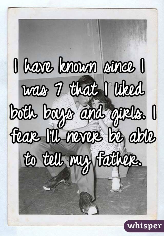 I have known since I was 7 that I liked both boys and girls. I fear I'll never be able to tell my father.