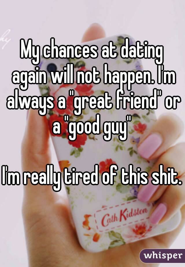 My chances at dating again will not happen. I'm always a "great friend" or a "good guy" 

I'm really tired of this shit. 