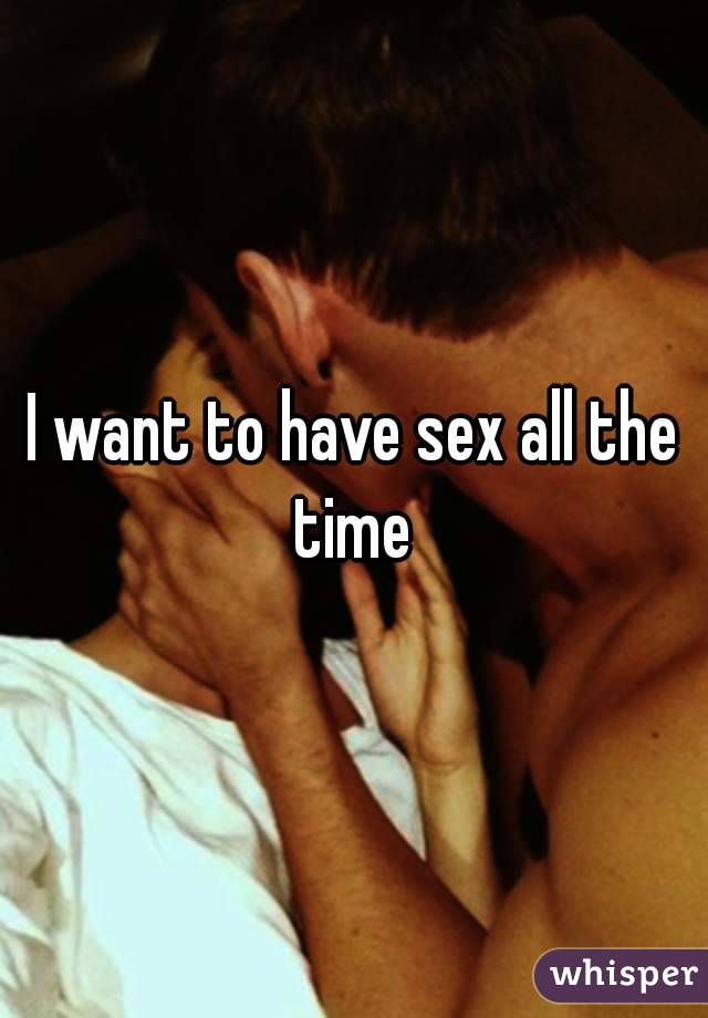 I want to have sex all the time 