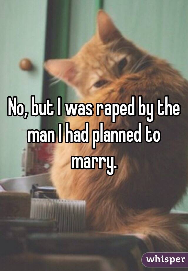 No, but I was raped by the man I had planned to marry. 