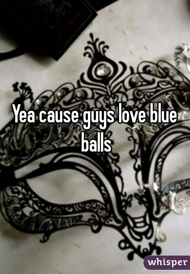 Yea cause guys love blue balls